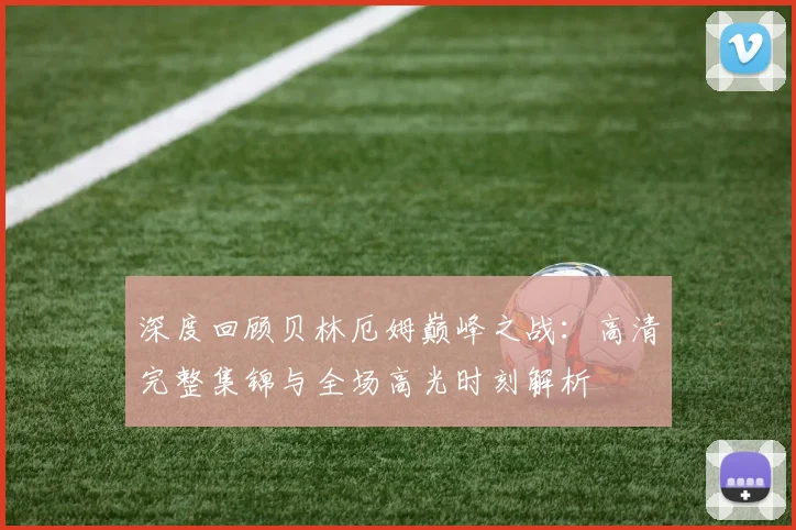深度回顾贝林厄姆巅峰之战：高清完整集锦与全场高光时刻解析
