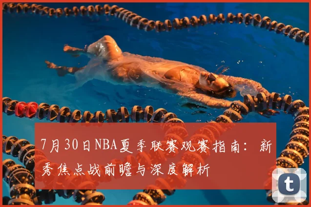 7月30日NBA夏季联赛观赛指南:新秀焦点战前瞻与深度解析