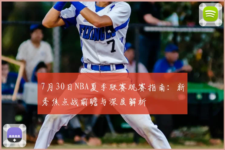 7月30日NBA夏季联赛观赛指南：新秀焦点战前瞻与深度解析