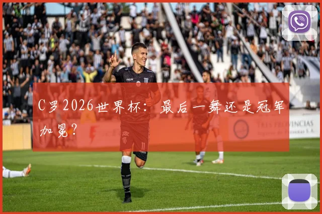 C罗2026世界杯：最后一舞还是冠军加冕？
