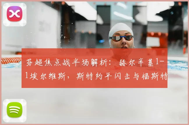 芬超焦点战半场解析：赫尔辛基1-1埃尔维斯，斯特约平闪击与福斯特扳平关键点回顾