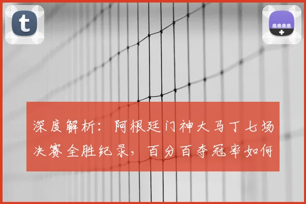 深度解析:阿根廷门神大马丁七场决赛全胜纪录,百分百夺冠率如何铸就?