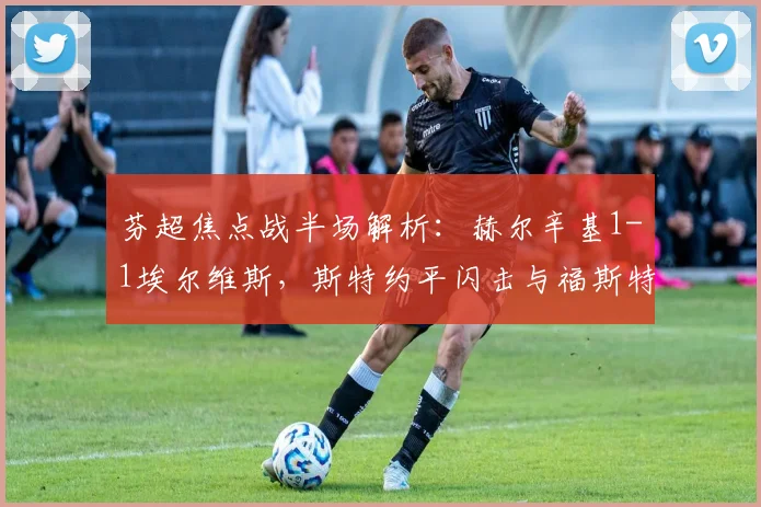 芬超焦点战半场解析:赫尔辛基1-1埃尔维斯,斯特约平闪击与福斯特扳平关键点回顾