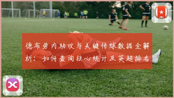 德布劳内助攻与关键传球数据全解析:如何查询核心统计及英超排名分析
