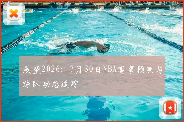 展望2026:7月30日NBA赛事预测与球队动态追踪