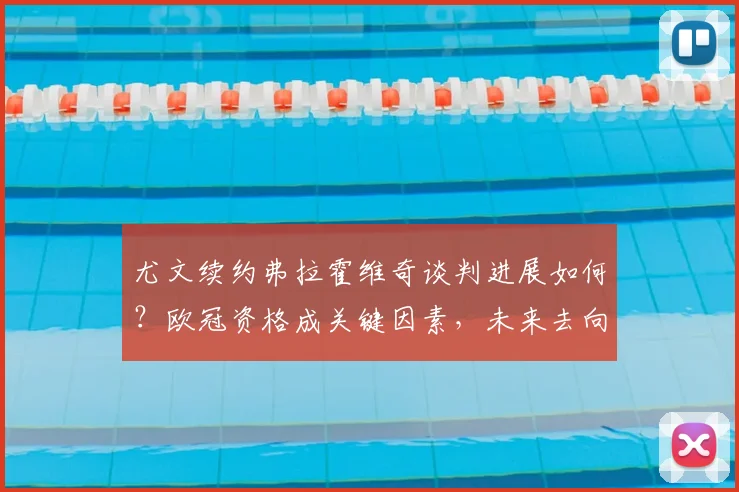 尤文续约弗拉霍维奇谈判进展如何?欧冠资格成关键因素,未来去向深度分析