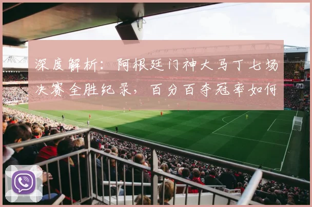 深度解析：阿根廷门神大马丁七场决赛全胜纪录，百分百夺冠率如何铸就？