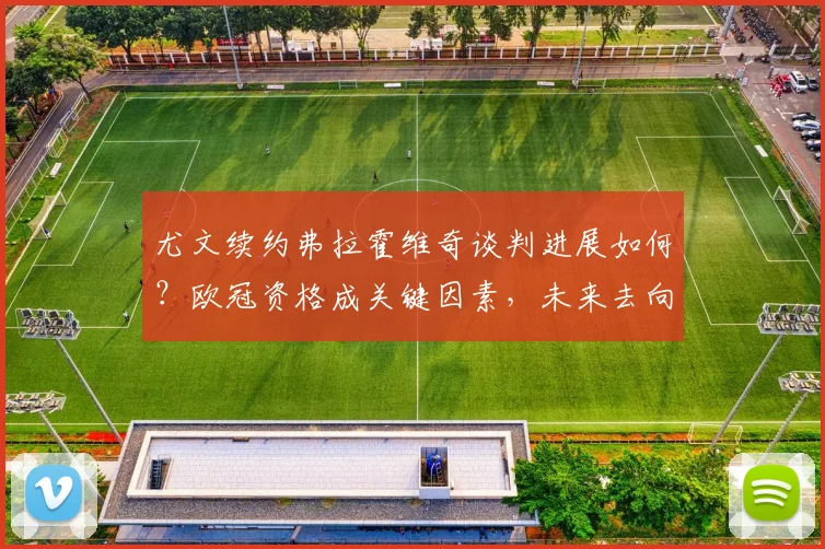 尤文续约弗拉霍维奇谈判进展如何？欧冠资格成关键因素，未来去向深度分析