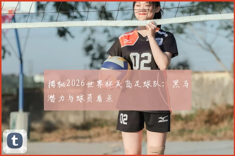 揭秘2026世界杯关岛足球队：黑马潜力与球员看点